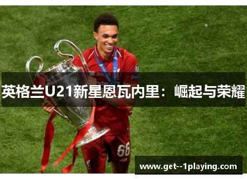 英格兰U21新星恩瓦内里:崛起与荣耀 英格兰U21新星恩瓦内里:崛起与荣耀
