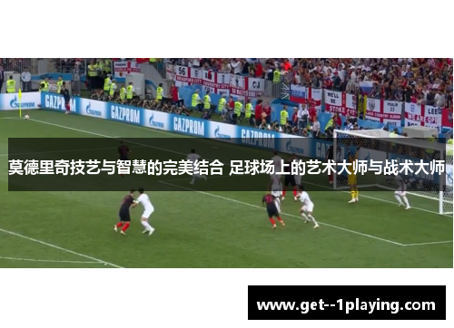 莫德里奇技艺与智慧的完美结合 足球场上的艺术大师与战术大师