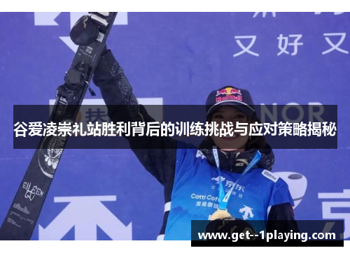 谷爱凌崇礼站胜利背后的训练挑战与应对策略揭秘 谷爱凌崇礼站胜利背后的训练挑战与应对策略揭秘