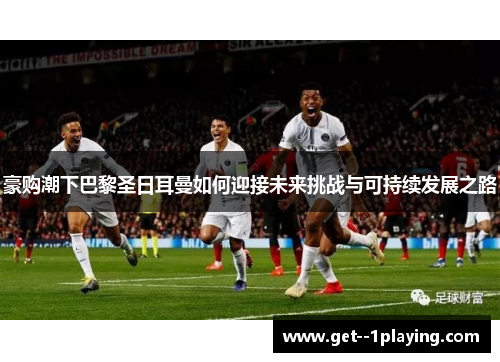 豪购潮下巴黎圣日耳曼如何迎接未来挑战与可持续发展之路 豪购潮下巴黎圣日耳曼如何迎接未来挑战与可持续发展之路