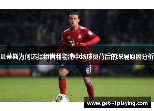 贝蒂斯为何选择租借利物浦中场球员背后的深层原因分析 贝蒂斯为何选择租借利物浦中场球员背后的深层原因分析