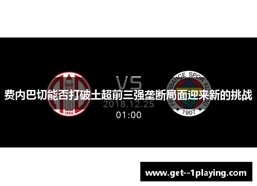 费内巴切能否打破土超前三强垄断局面迎来新的挑战 费内巴切能否打破土超前三强垄断局面迎来新的挑战