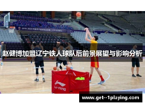赵健博加盟辽宁铁人球队后前景展望与影响分析 赵健博加盟辽宁铁人球队后前景展望与影响分析