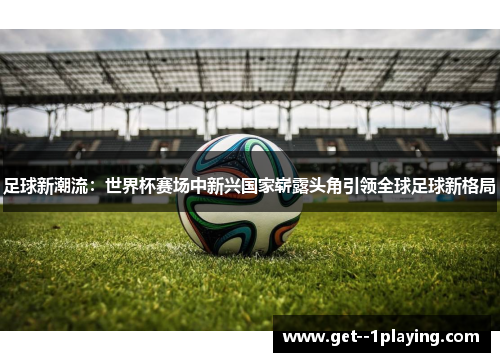 足球新潮流:世界杯赛场中新兴国家崭露头角引领全球足球新格局 足球新潮流:世界杯赛场中新兴国家崭露头角引领全球足球新格局