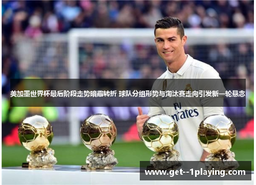 美加墨世界杯最后阶段走势暗藏转折 球队分组形势与淘汰赛走向引发新一轮悬念