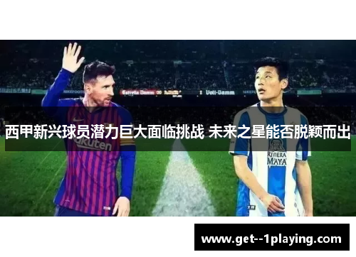 西甲新兴球员潜力巨大面临挑战 未来之星能否脱颖而出