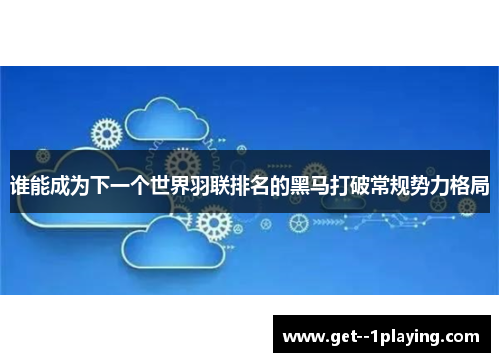 谁能成为下一个世界羽联排名的黑马打破常规势力格局