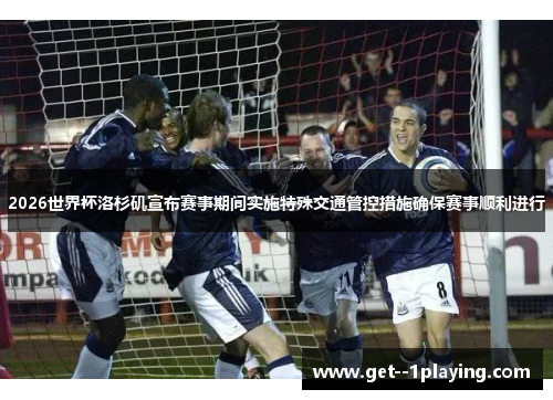 2026世界杯洛杉矶宣布赛事期间实施特殊交通管控措施确保赛事顺利进行 2026世界杯洛杉矶宣布赛事期间实施特殊交通管控措施确保赛事顺利进行