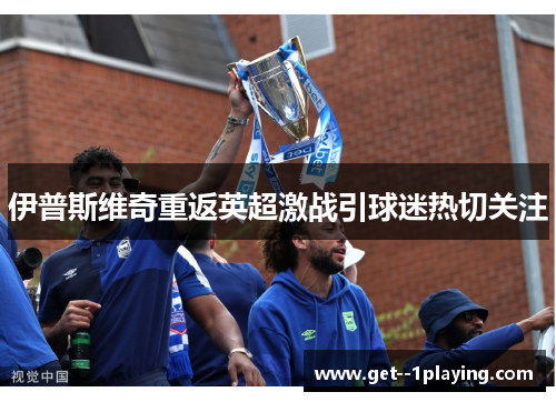 伊普斯维奇重返英超激战引球迷热切关注 伊普斯维奇重返英超激战引球迷热切关注