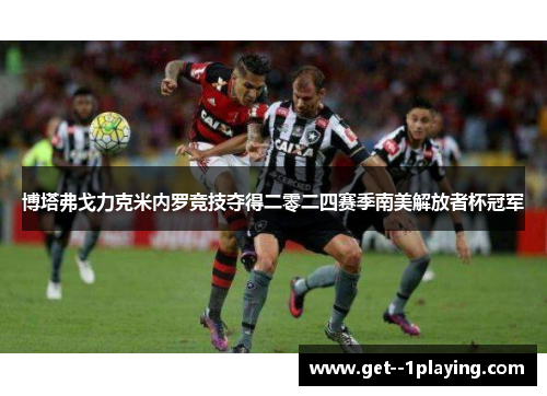 博塔弗戈力克米内罗竞技夺得二零二四赛季南美解放者杯冠军 博塔弗戈力克米内罗竞技夺得二零二四赛季南美解放者杯冠军