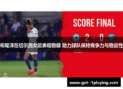 布隆泽在切尔西女足表现稳健 助力球队保持竞争力与稳定性 布隆泽在切尔西女足表现稳健 助力球队保持竞争力与稳定性