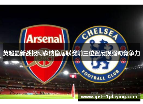 英超最新战报阿森纳稳居联赛前三位置展现强劲竞争力 英超最新战报阿森纳稳居联赛前三位置展现强劲竞争力