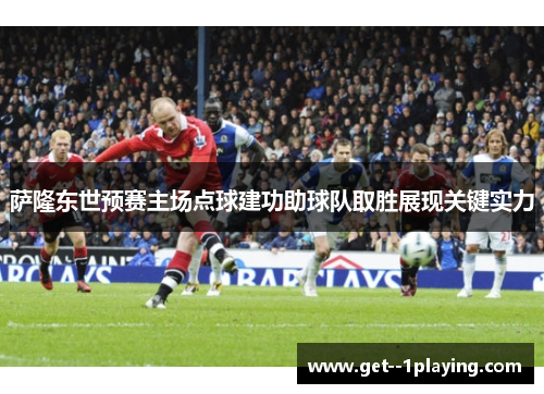 萨隆东世预赛主场点球建功助球队取胜展现关键实力