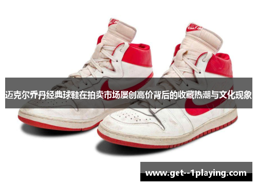 迈克尔乔丹经典球鞋在拍卖市场屡创高价背后的收藏热潮与文化现象