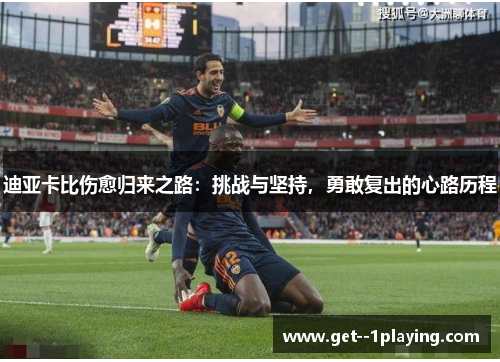 迪亚卡比伤愈归来之路：挑战与坚持，勇敢复出的心路历程