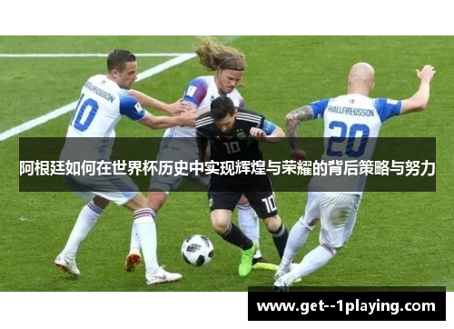 阿根廷如何在世界杯历史中实现辉煌与荣耀的背后策略与努力