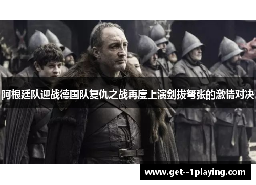 阿根廷队迎战德国队复仇之战再度上演剑拔弩张的激情对决