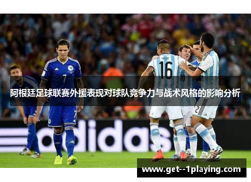 阿根廷足球联赛外援表现对球队竞争力与战术风格的影响分析