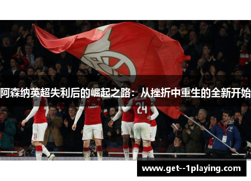 阿森纳英超失利后的崛起之路：从挫折中重生的全新开始