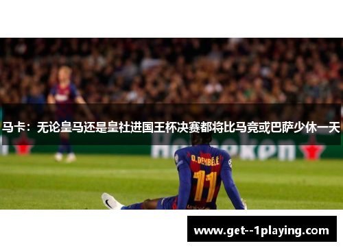 马卡：无论皇马还是皇社进国王杯决赛都将比马竞或巴萨少休一天