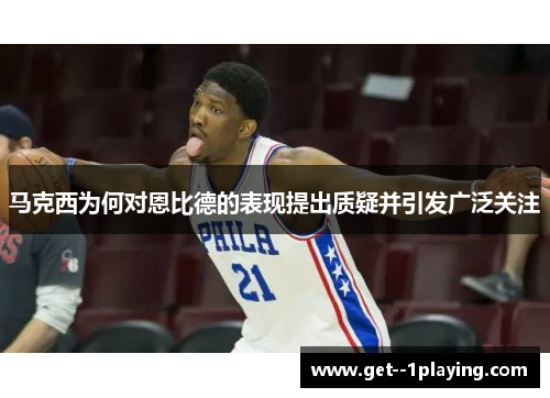马克西为何对恩比德的表现提出质疑并引发广泛关注