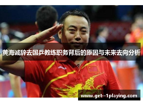 黄海诚辞去国乒教练职务背后的原因与未来去向分析 黄海诚辞去国乒教练职务背后的原因与未来去向分析
