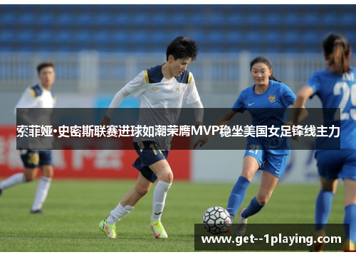 索菲娅·史密斯联赛进球如潮荣膺MVP稳坐美国女足锋线主力