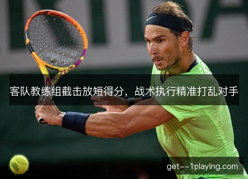 客队教练组截击放短得分，战术执行精准打乱对手