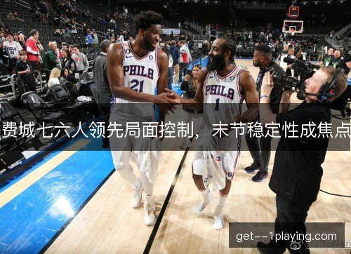 费城七六人领先局面控制,末节稳定性成焦点 费城七六人领先局面控制,末节稳定性成焦点