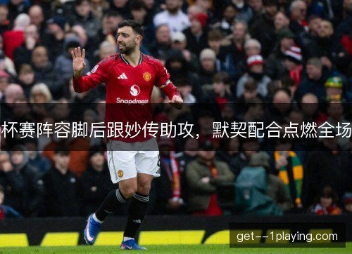 杯赛阵容脚后跟妙传助攻，默契配合点燃全场
