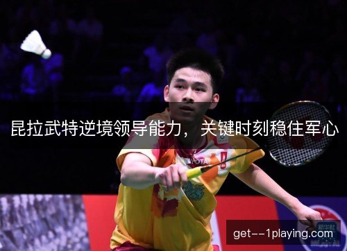 昆拉武特逆境领导能力，关键时刻稳住军心